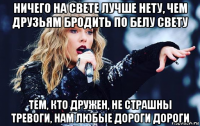ничего на свете лучше нету, чем друзьям бродить по белу свету тем, кто дружен, не страшны тревоги, нам любые дороги дороги