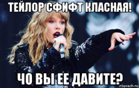 тейлор сфифт класная! чо вы ее давите?