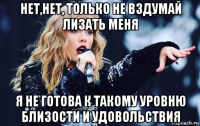 нет,нет, только не вздумай лизать меня я не готова к такому уровню близости и удовольствия