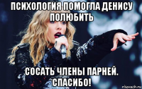 психология помогла денису полюбить сосать члены парней. спасибо!