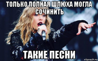 только полная шлюха могла сочинить такие песни