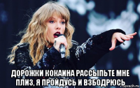  дорожки кокаина рассыпьте мне плиз, я пройдусь и взбодрюсь