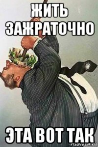 жить зажраточно эта вот так