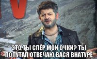 это ты спёр мои очки? ты попутал отвечаю вася внатуре