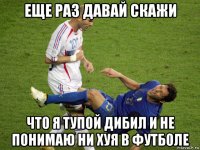 еще раз давай скажи что я тупой дибил и не понимаю ни хуя в футболе