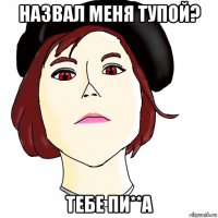 назвал меня тупой? тебе пи**а