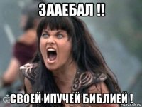зааебал !! своей ипучей библией !