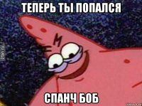 теперь ты попался спанч боб