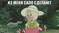 из меня сало сделают 