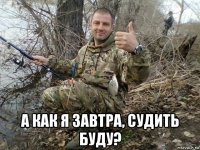  а как я завтра, судить буду?