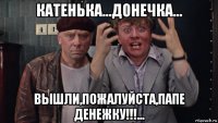 катенька...донечка... вышли,пожалуйста,папе денежку!!!...