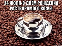 24 июля-с днём рождения растворимого кофе! 