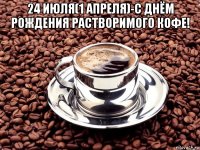 24 июля(1 апреля)-с днём рождения растворимого кофе! 