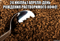 24 июля&1 апреля-день рождения растворимого кофе! 
