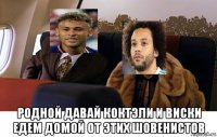  родной давай коктэли и виски едем домой от этих шовенистов