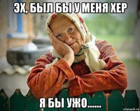 эх, был бы у меня хер я бы ужо......