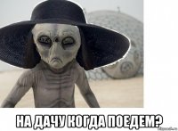  на дачу когда поедем?