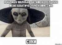 я напишу жалобу в антимонопольную межгалактическую комиссию суки