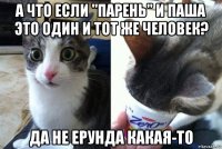 а что если "парень" и паша это один и тот же человек? да не ерунда какая-то