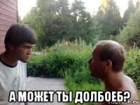  а может ты долбоеб?