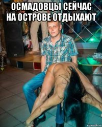 осмадовцы сейчас на острове отдыхают 