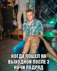  когда пошел на выходной после 3 ночи подряд