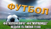  фк"холоневичі"-фк"муравище" неділя 15 липня 11:00