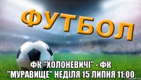  фк "холоневичі" - фк "муравище" неділя 15 липня 11:00