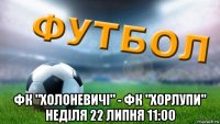  фк "холоневичі" - фк "хорлупи" неділя 22 липня 11:00