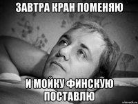 завтра кран поменяю и мойку финскую поставлю
