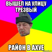 вышел на улицу трезвый район в ахуе