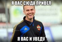 я вас сюда привел я вас и уведу