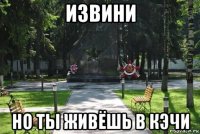 извини но ты живёшь в кэчи