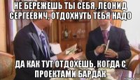 не бережешь ты себя, леонид сергеевич, отдохнуть тебя надо да как тут отдохешь, когда с проектами бардак