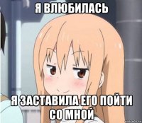 я влюбилась я заставила его пойти со мной