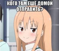кого там ешё домой отправить? 
