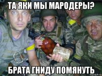 та яки мы мародеры? брата гниду помянуть