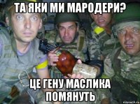 та яки ми мародери? це гену маслика помянуть