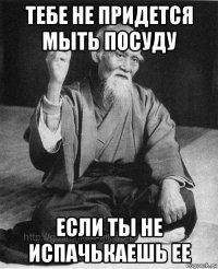 тебе не придется мыть посуду если ты не испачькаешь ее