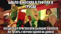 бабло в носках в туфлях в трусах когда тебя пригласили бывшие коллеги ,по тусить у жучки одной на днюхе