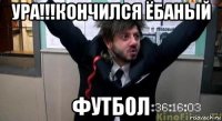 ура!!!кончился ёбаный футбол