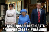  будьте добры соблюдать приличия хотя бы у бабушки