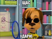 щас ударю