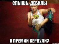 слышь, дебилы а премии вернули?