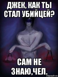 джек, как ты стал убийцей? сам не знаю,чел.