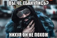 вы че, ебанулись? нихуя он не похож