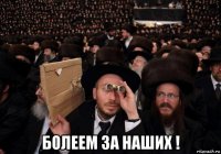  болеем за наших !
