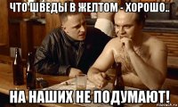 что шведы в желтом - хорошо.. на наших не подумают!