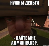 нужны деньги - дайте мне админку,сэр.