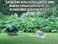 "борщевик нельзя победить, с ним можно только бороться" (с) незнакомая девочка лет 6-8 